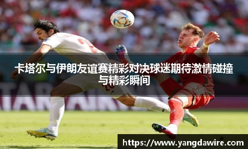 zoty中欧卡塔尔与伊朗友谊赛精彩对决球迷期待激情碰撞与精彩瞬间