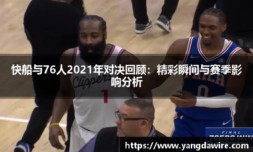zoty中欧快船与76人2021年对决回顾：精彩瞬间与赛季影响分析