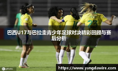 zoty中欧巴西U17与巴拉圭青少年足球对决精彩回顾与赛后分析