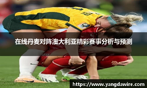 zoty中欧在线丹麦对阵澳大利亚精彩赛事分析与预测